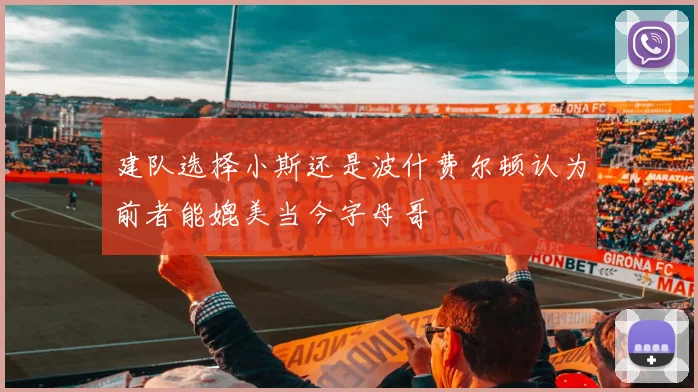 建队选择小斯还是波什费尔顿认为前者能媲美当今字母哥