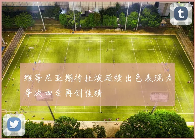 维蒂尼亚期待杜埃延续出色表现力争次回合再创佳绩