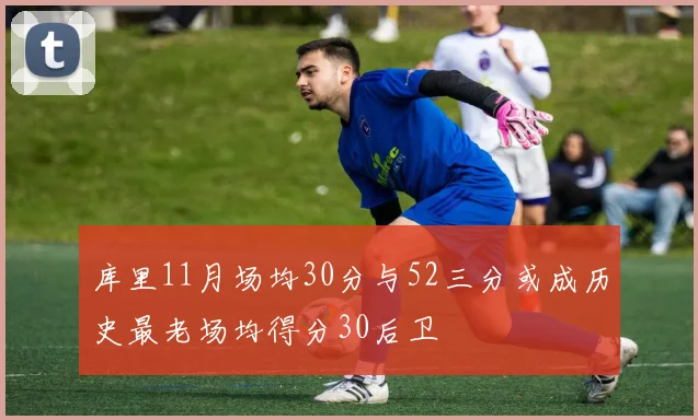 库里11月场均30分与52三分或成历史最老场均得分30后卫