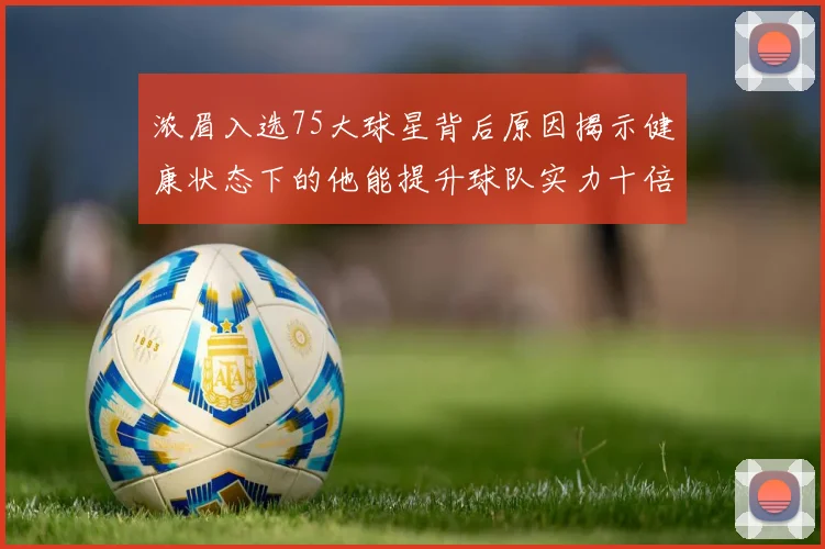 浓眉入选75大球星背后原因揭示健康状态下的他能提升球队实力十倍