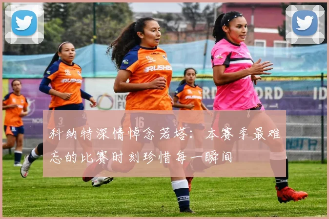 科纳特深情悼念若塔：本赛季最难忘的比赛时刻珍惜每一瞬间