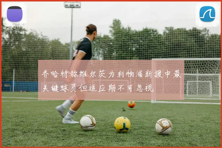 乔哈特称维尔茨为利物浦新援中最关键球员但适应期不可忽视