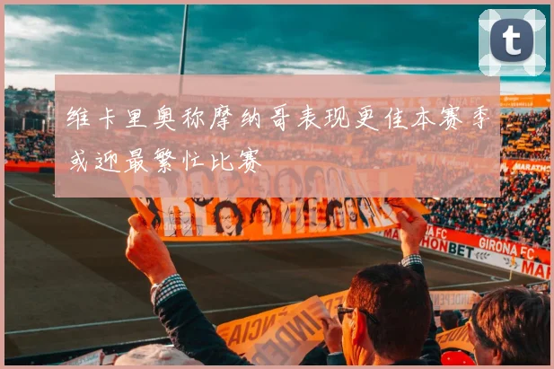 维卡里奥称摩纳哥表现更佳本赛季或迎最繁忙比赛