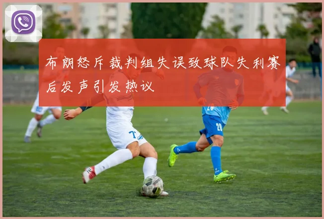 布朗怒斥裁判组失误致球队失利赛后发声引发热议