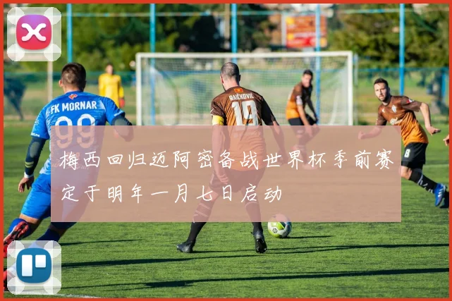 梅西回归迈阿密备战世界杯季前赛定于明年一月七日启动