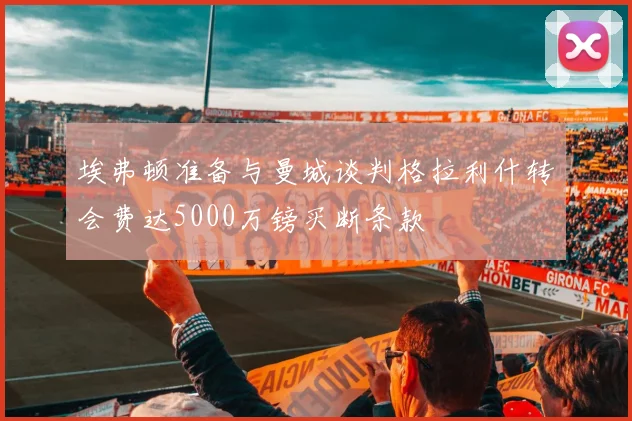 埃弗顿准备与曼城谈判格拉利什转会费达5000万镑买断条款