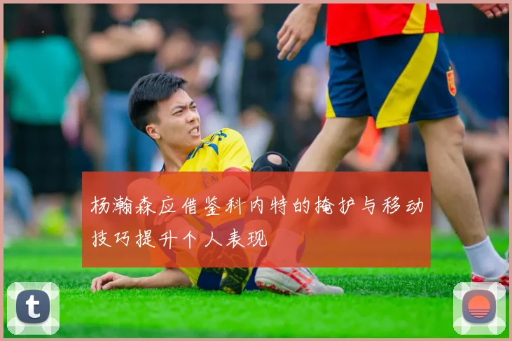杨瀚森应借鉴科内特的掩护与移动技巧提升个人表现