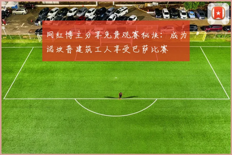 网红博主分享免费观赛秘诀：成为诺坎普建筑工人享受巴萨比赛