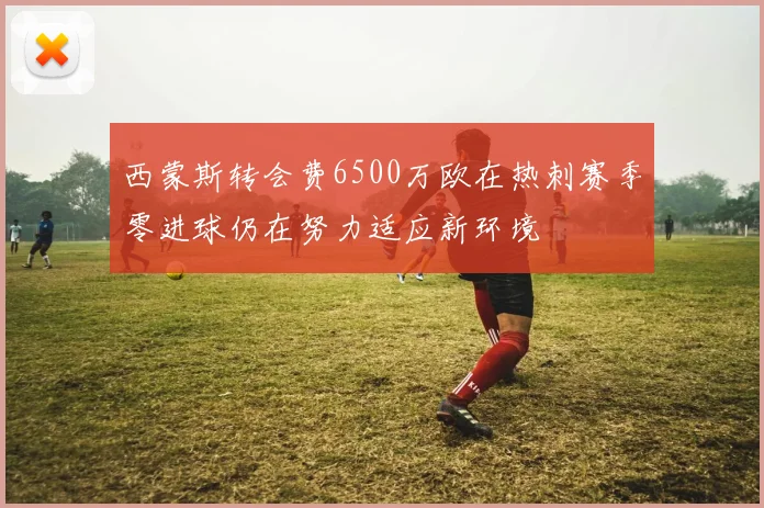 西蒙斯转会费6500万欧在热刺赛季零进球仍在努力适应新环境