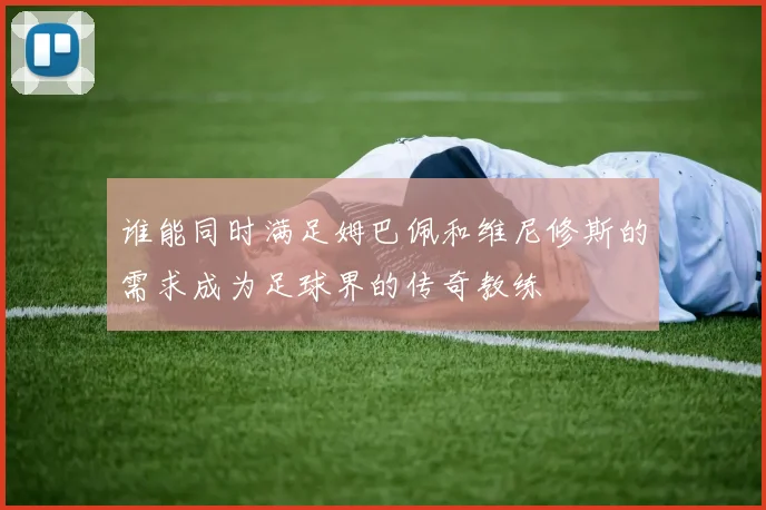 谁能同时满足姆巴佩和维尼修斯的需求成为足球界的传奇教练