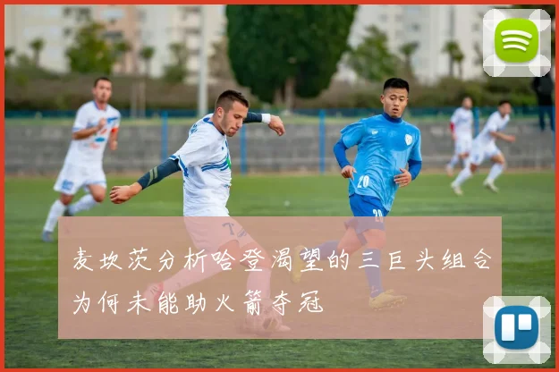 麦坎茨分析哈登渴望的三巨头组合为何未能助火箭夺冠