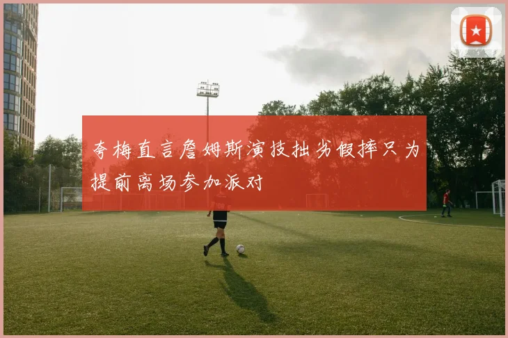 夸梅直言詹姆斯演技拙劣假摔只为提前离场参加派对