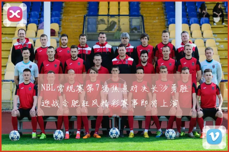 NBL常规赛第7场焦点对决长沙勇胜迎战合肥狂风精彩赛事即将上演