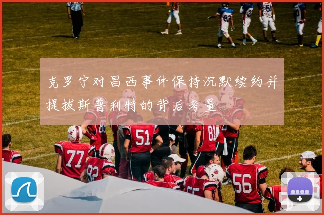 克罗宁对昌西事件保持沉默续约并提拔斯普利特的背后考量