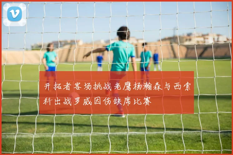 开拓者客场挑战老鹰杨瀚森与西索科出战罗威因伤缺席比赛