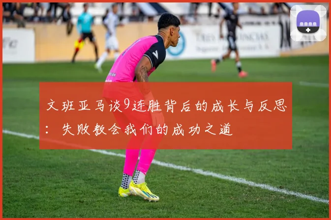 文班亚马谈9连胜背后的成长与反思：失败教会我们的成功之道