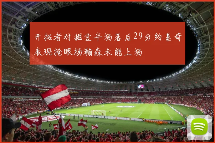 开拓者对掘金半场落后29分约基奇表现抢眼杨瀚森未能上场