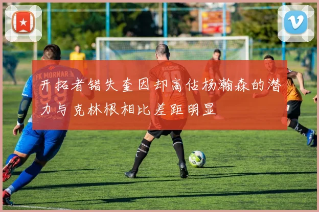 开拓者错失奎因却高估杨瀚森的潜力与克林根相比差距明显