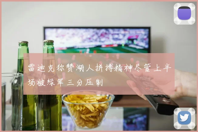 雷迪克称赞湖人拼搏精神尽管上半场被绿军三分压制