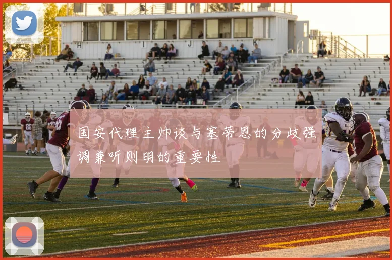 国安代理主帅谈与塞蒂恩的分歧强调兼听则明的重要性
