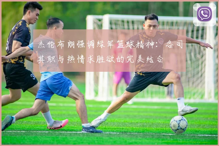 杰伦布朗强调绿军篮球精神：各司其职与热情求胜欲的完美结合