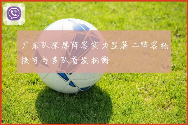 广东队深厚阵容实力显著二阵容轮换可与多队首发抗衡