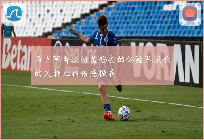马卢阿奇谈封盖锡安的体验队友们的支持让我倍感振奋